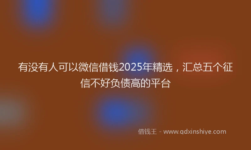有没有人可以微信借钱2025年精选，汇总五个征信不好负债高的平台