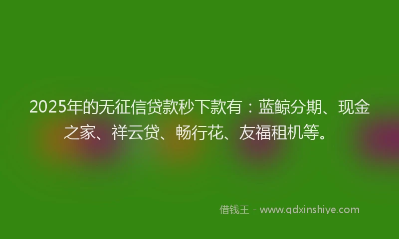 2025年的无征信贷款秒下款有：蓝鲸分期、现金之家、祥云贷、畅行花、友福租机等。