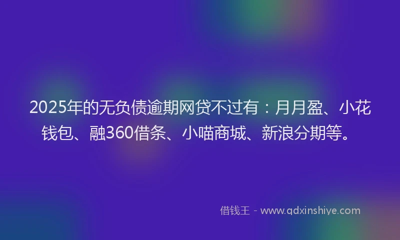 2025年的无负债逾期网贷不过有：月月盈、小花钱包、融360借条、小喵商城、新浪分期等。