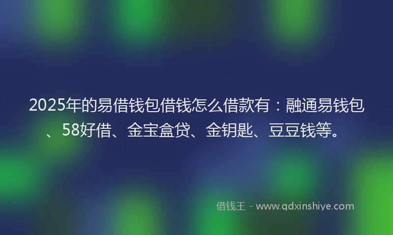 2025年的易借钱包借钱怎么借款有：融通易钱包、58好借、金宝盒贷、金钥匙、豆豆钱等。