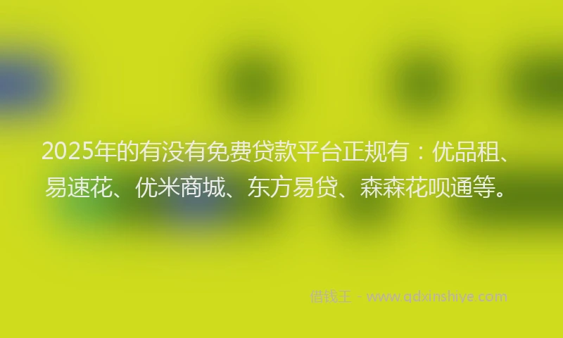 2025年的有没有免费贷款平台正规有：优品租、易速花、优米商城、东方易贷、森森花呗通等。