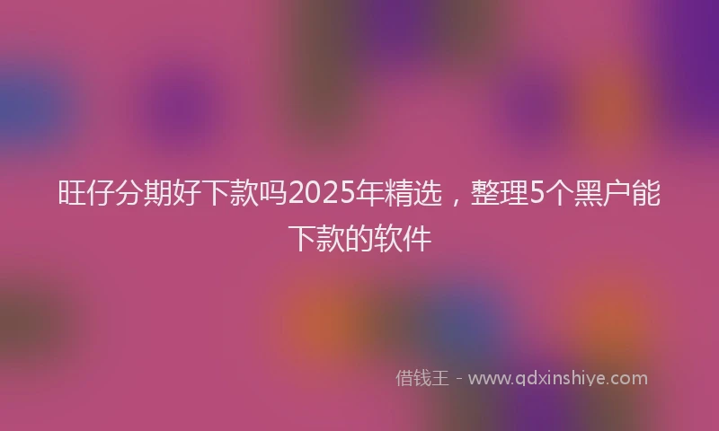 旺仔分期好下款吗2025年精选，整理5个黑户能下款的软件