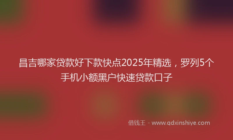 昌吉哪家贷款好下款快点2025年精选，罗列5个手机小额黑户快速贷款口子