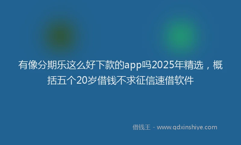 有像分期乐这么好下款的app吗2025年精选，概括五个20岁借钱不求征信速借软件