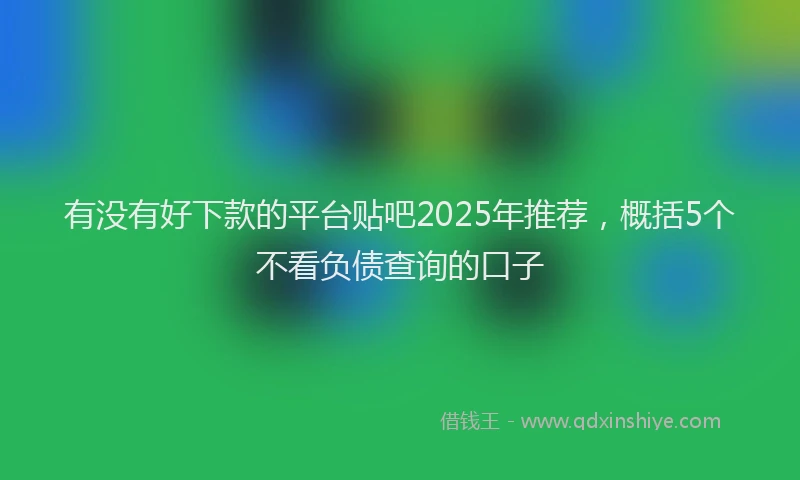 有没有好下款的平台贴吧2025年推荐，概括5个不看负债查询的口子