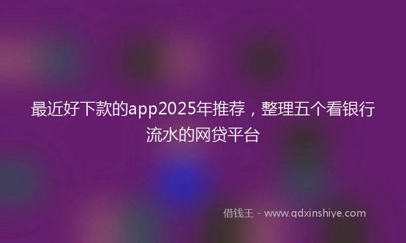 最近好下款的app2025年推荐，整理五个看银行流水的网贷平台