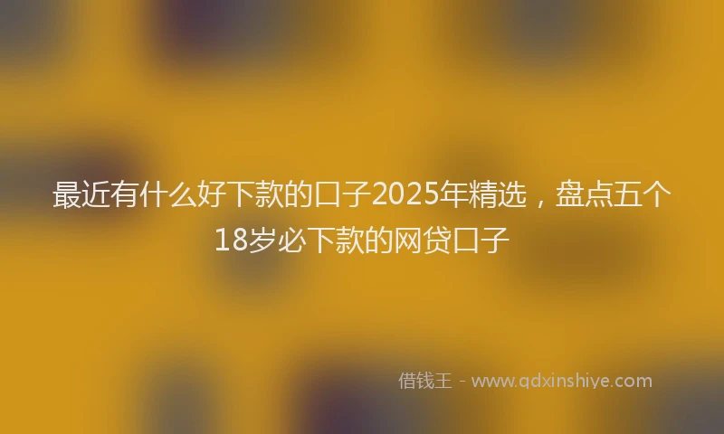 最近有什么好下款的口子2025年精选，盘点五个18岁必下款的网贷口子