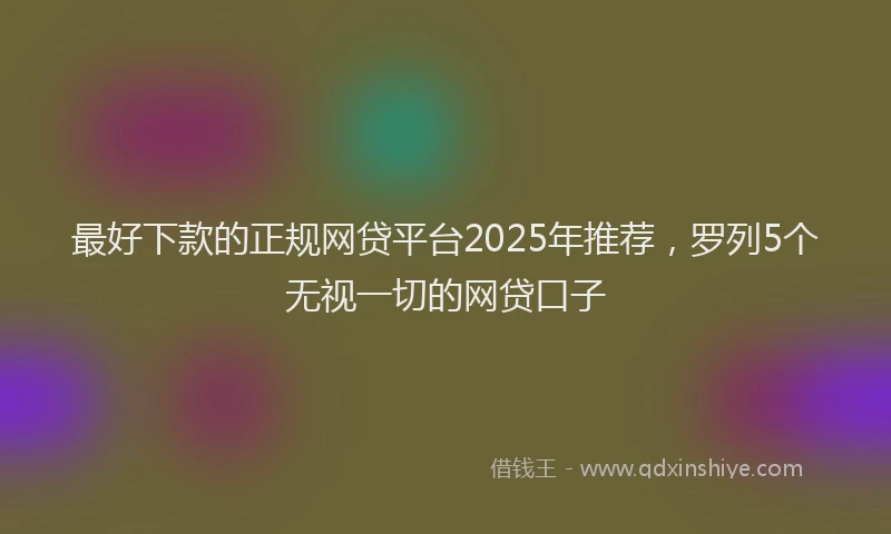 最好下款的正规网贷平台2025年推荐，罗列5个无视一切的网贷口子