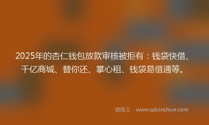 2025年的杏仁钱包放款审核被拒有：钱袋快借、千亿商城、替你还、掌心租、钱袋易借通等。