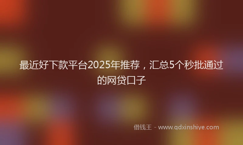 最近好下款平台2025年推荐，汇总5个秒批通过的网贷口子