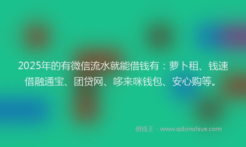 2025年的有微信流水就能借钱有：萝卜租、钱速借融通宝、团贷网、哆来咪钱包、安心购等。