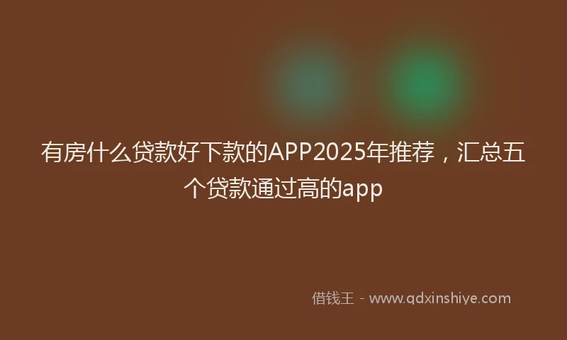 有房什么贷款好下款的APP2025年推荐，汇总五个贷款通过高的app