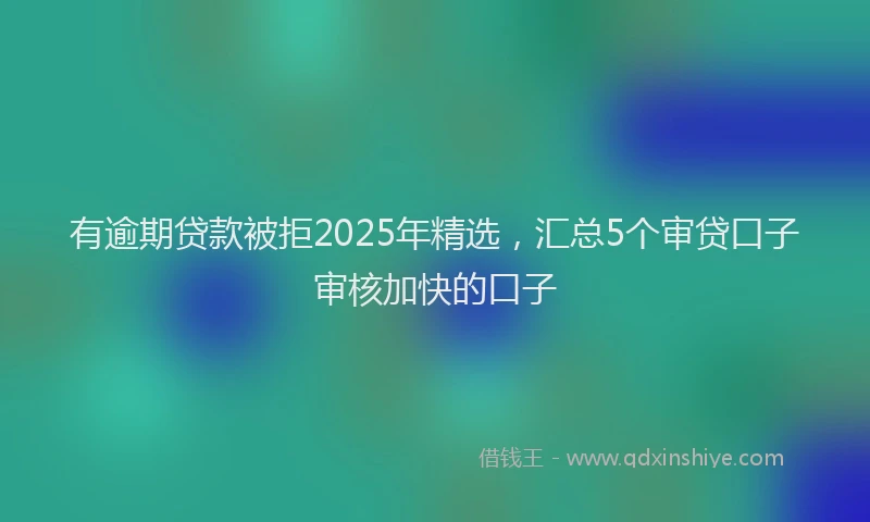 有逾期贷款被拒2025年精选，汇总5个审贷口子审核加快的口子