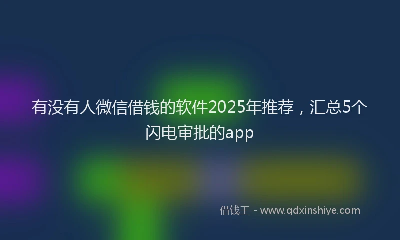 有没有人微信借钱的软件2025年推荐，汇总5个闪电审批的app