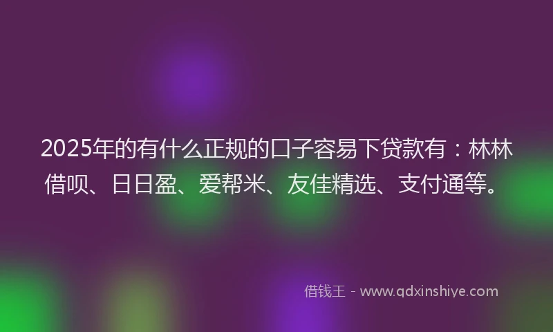 2025年的有什么正规的口子容易下贷款有：林林借呗、日日盈、爱帮米、友佳精选、支付通等。