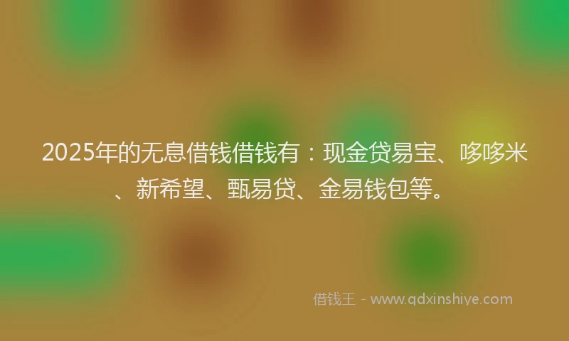 2025年的无息借钱借钱有：现金贷易宝、哆哆米、新希望、甄易贷、金易钱包等。