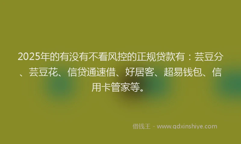 2025年的有没有不看风控的正规贷款有：芸豆分、芸豆花、信贷通速借、好居客、超易钱包、信用卡管家等。