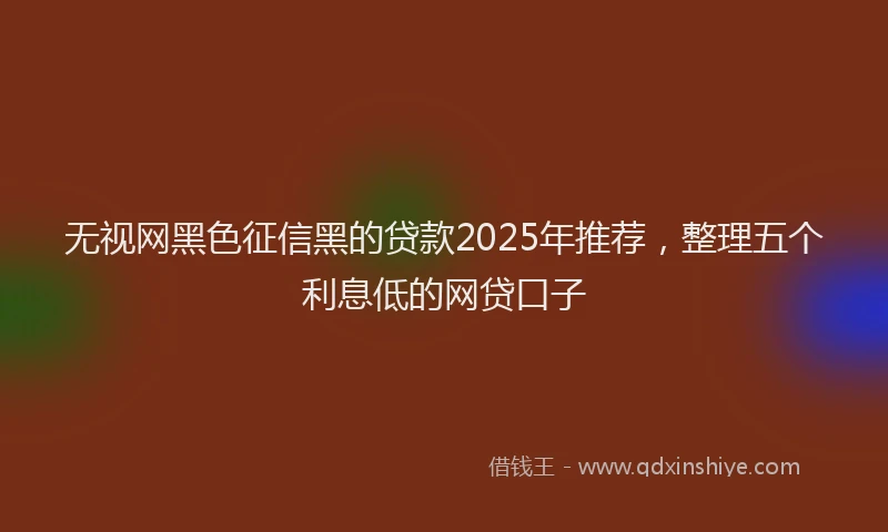 无视网黑色征信黑的贷款2025年推荐，整理五个利息低的网贷口子