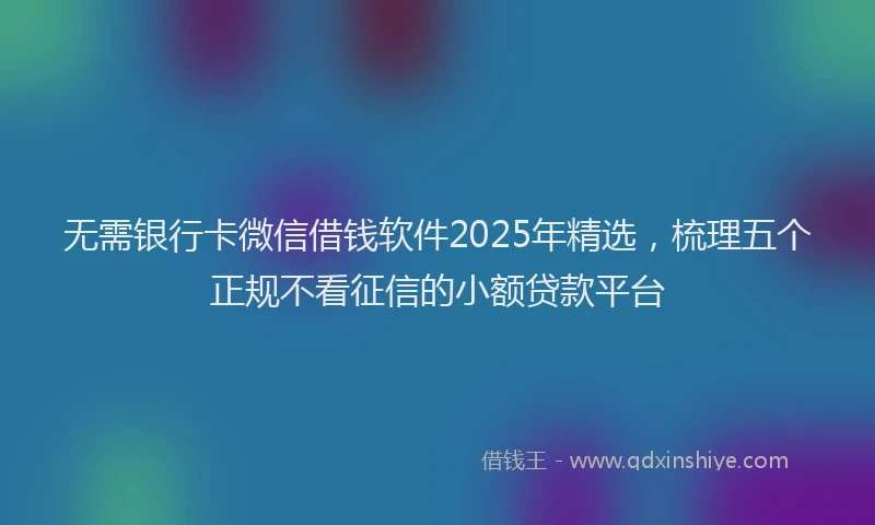 无需银行卡微信借钱软件2025年精选，梳理五个正规不看征信的小额贷款平台