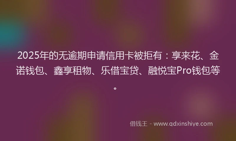 2025年的无逾期申请信用卡被拒有：享来花、金诺钱包、鑫享租物、乐借宝贷、融悦宝Pro钱包等。