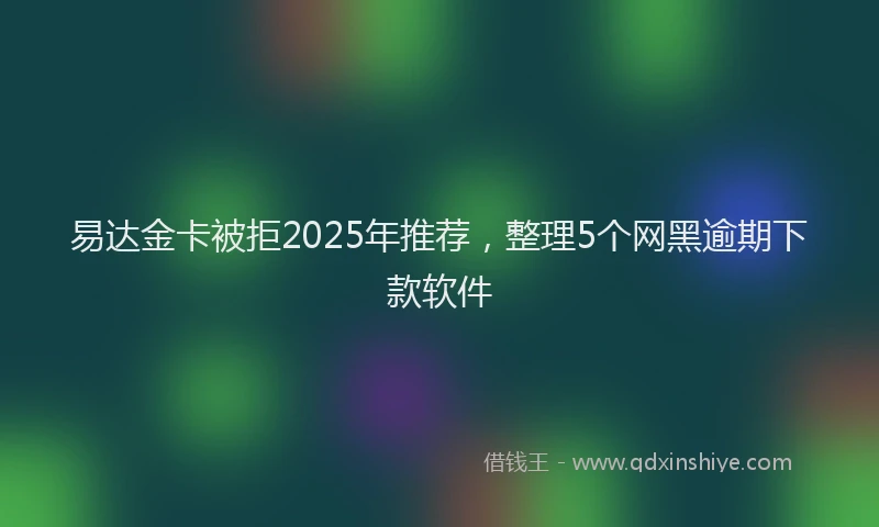 易达金卡被拒2025年推荐，整理5个网黑逾期下款软件