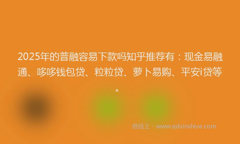 2025年的普融容易下款吗知乎推荐有：现金易融通、哆哆钱包贷、粒粒贷、萝卜易购、平安i贷等。
