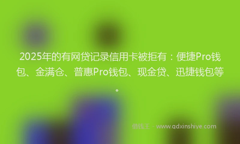 2025年的有网贷记录信用卡被拒有：便捷Pro钱包、金满仓、普惠Pro钱包、现金贷、迅捷钱包等。
