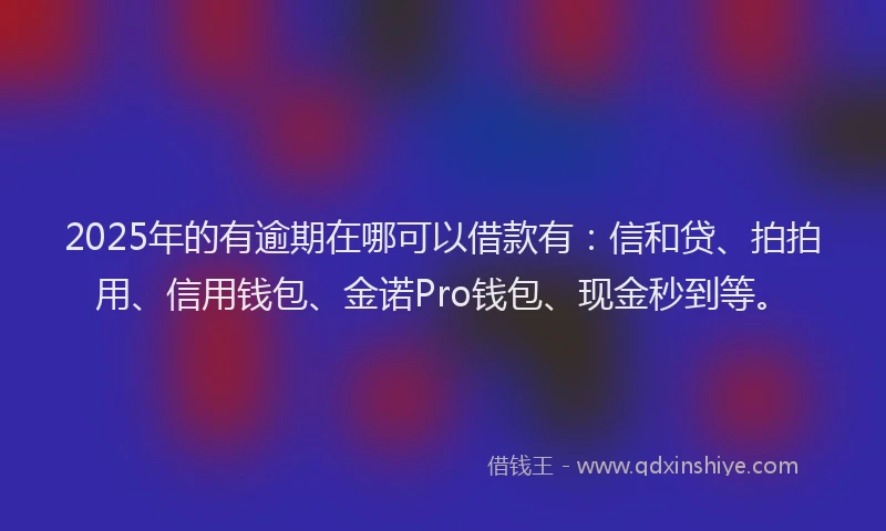 2025年的有逾期在哪可以借款有：信和贷、拍拍用、信用钱包、金诺Pro钱包、现金秒到等。