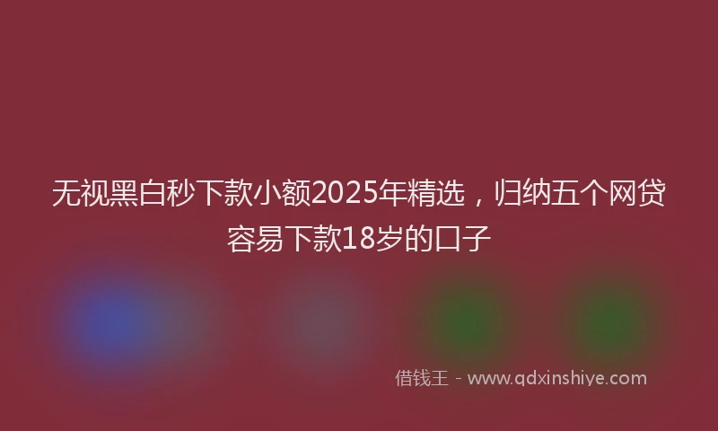 无视黑白秒下款小额2025年精选，归纳五个网贷容易下款18岁的口子