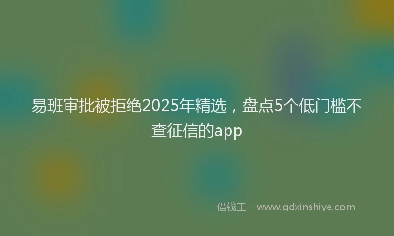 易班审批被拒绝2025年精选，盘点5个低门槛不查征信的app