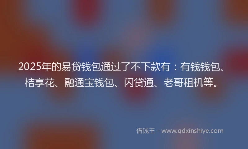 2025年的易贷钱包通过了不下款有：有钱钱包、桔享花、融通宝钱包、闪贷通、老哥租机等。