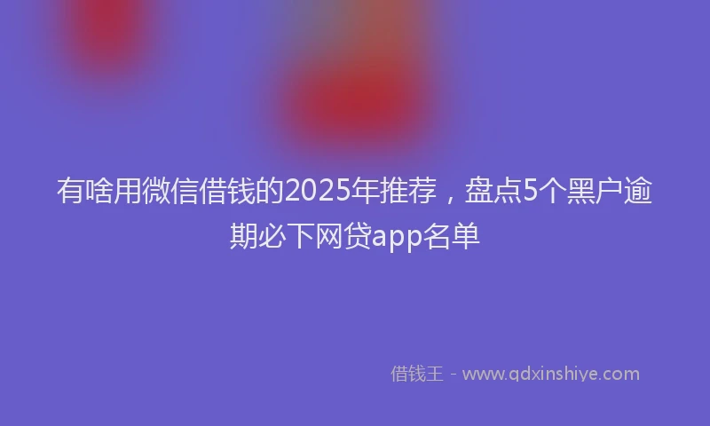 有啥用微信借钱的2025年推荐，盘点5个黑户逾期必下网贷app名单