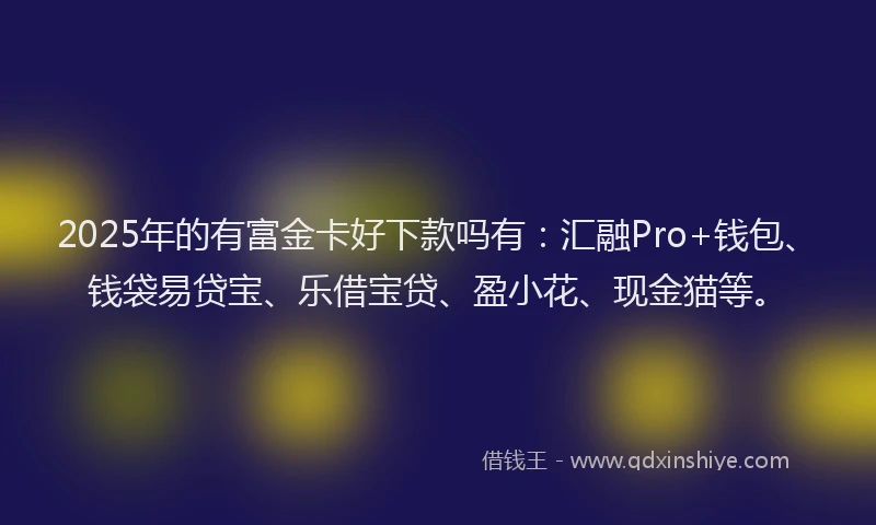 2025年的有富金卡好下款吗有：汇融Pro+钱包、钱袋易贷宝、乐借宝贷、盈小花、现金猫等。