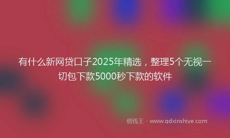 有什么新网贷口子2025年精选，整理5个无视一切包下款5000秒下款的软件