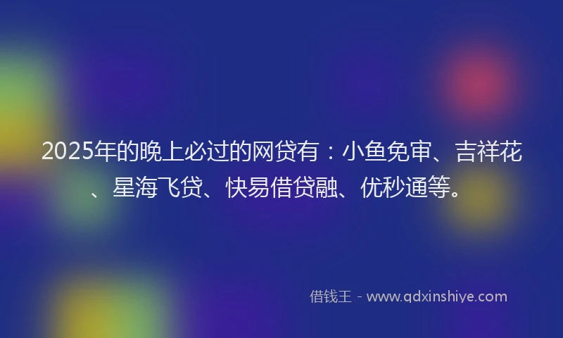 2025年的晚上必过的网贷有：小鱼免审、吉祥花、星海飞贷、快易借贷融、优秒通等。