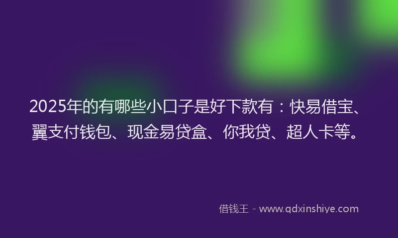 2025年的有哪些小口子是好下款有：快易借宝、翼支付钱包、现金易贷盒、你我贷、超人卡等。
