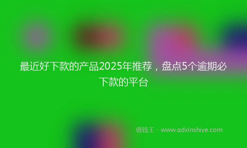 最近好下款的产品2025年推荐，盘点5个逾期必下款的平台