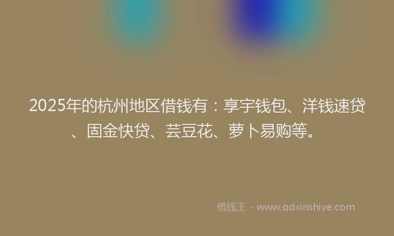 2025年的杭州地区借钱有：享宇钱包、洋钱速贷、固金快贷、芸豆花、萝卜易购等。