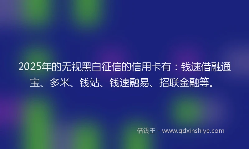 2025年的无视黑白征信的信用卡有：钱速借融通宝、多米、钱站、钱速融易、招联金融等。