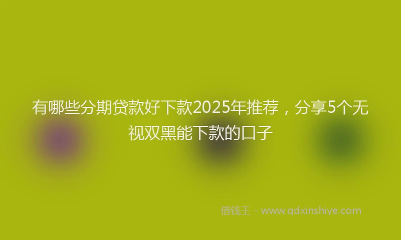 有哪些分期贷款好下款2025年推荐，分享5个无视双黑能下款的口子
