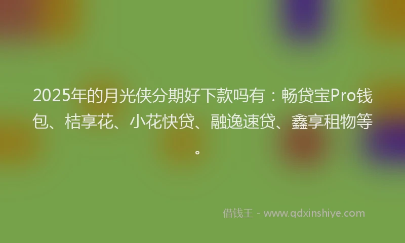 2025年的月光侠分期好下款吗有：畅贷宝Pro钱包、桔享花、小花快贷、融逸速贷、鑫享租物等。