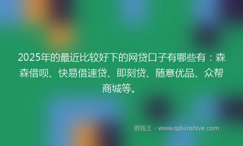 2025年的最近比较好下的网贷口子有哪些有:森森借呗、快易借速贷、即刻贷、随意优品、众帮商城等。