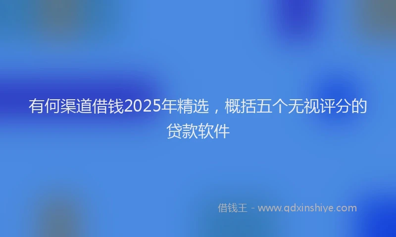 有何渠道借钱2025年精选，概括五个无视评分的贷款软件