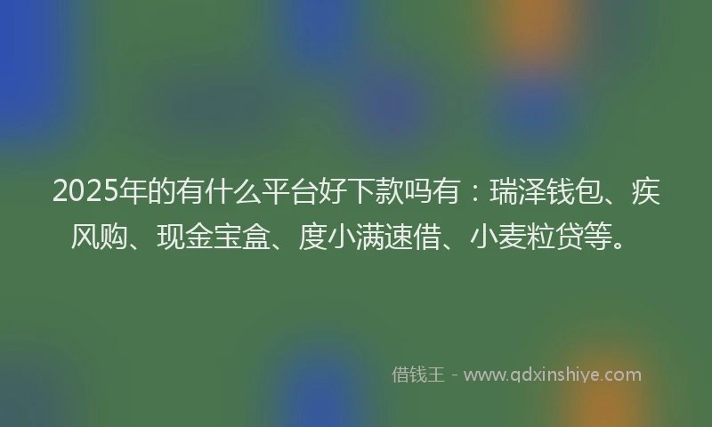 2025年的有什么平台好下款吗有：瑞泽钱包、疾风购、现金宝盒、度小满速借、小麦粒贷等。