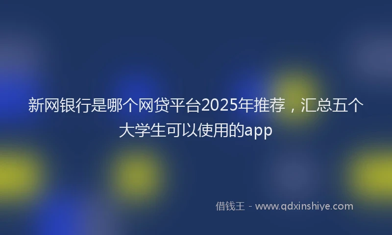 新网银行是哪个网贷平台2025年推荐，汇总五个大学生可以使用的app