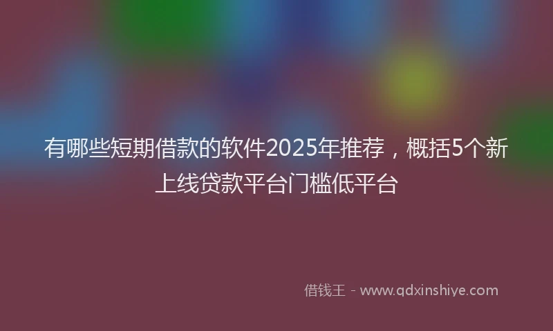 有哪些短期借款的软件2025年推荐，概括5个新上线贷款平台门槛低平台