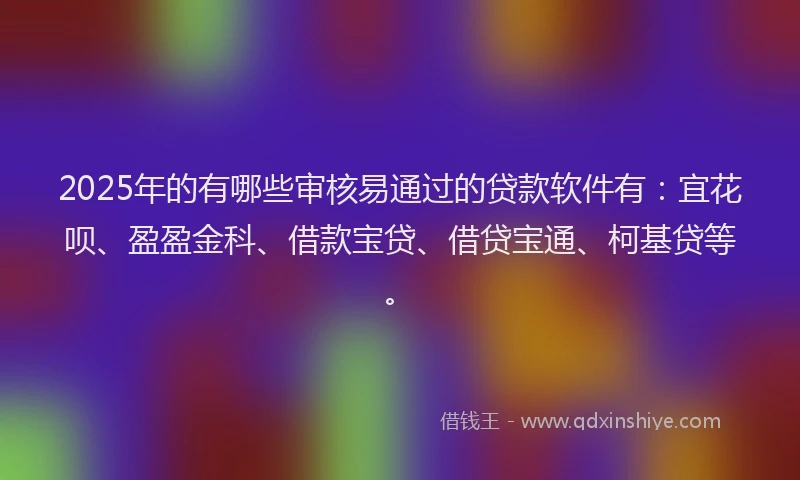 2025年的有哪些审核易通过的贷款软件有：宜花呗、盈盈金科、借款宝贷、借贷宝通、柯基贷等。