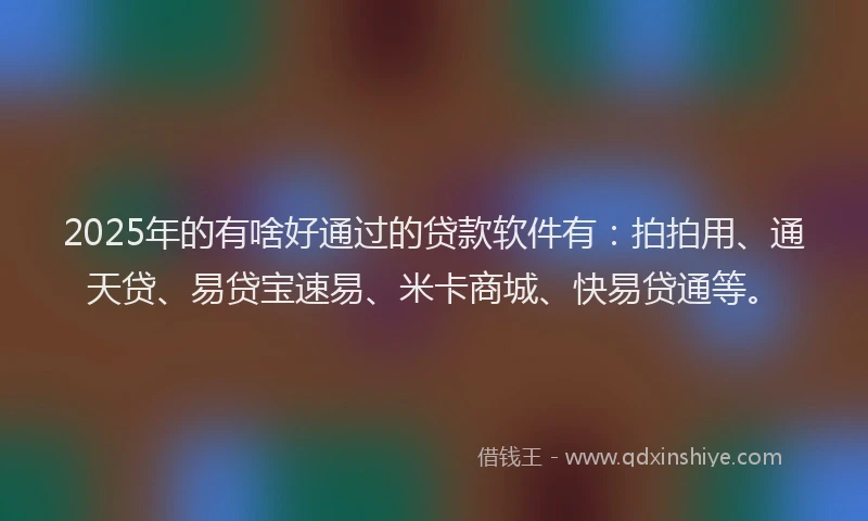 2025年的有啥好通过的贷款软件有：拍拍用、通天贷、易贷宝速易、米卡商城、快易贷通等。