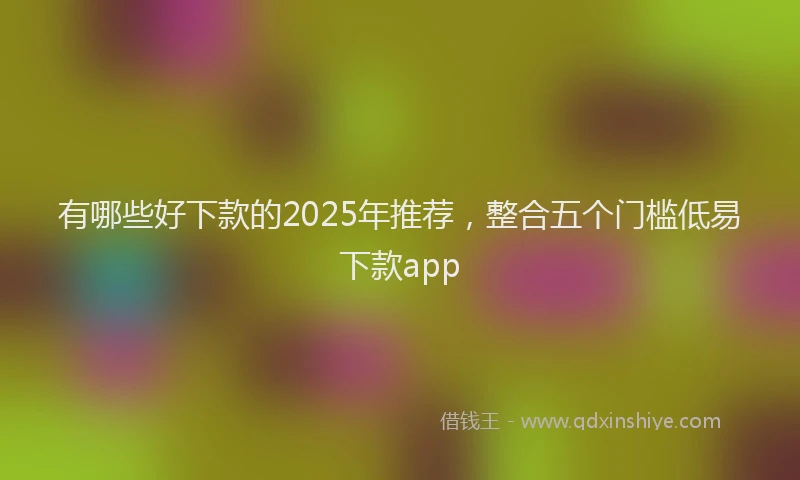 有哪些好下款的2025年推荐，整合五个门槛低易下款app