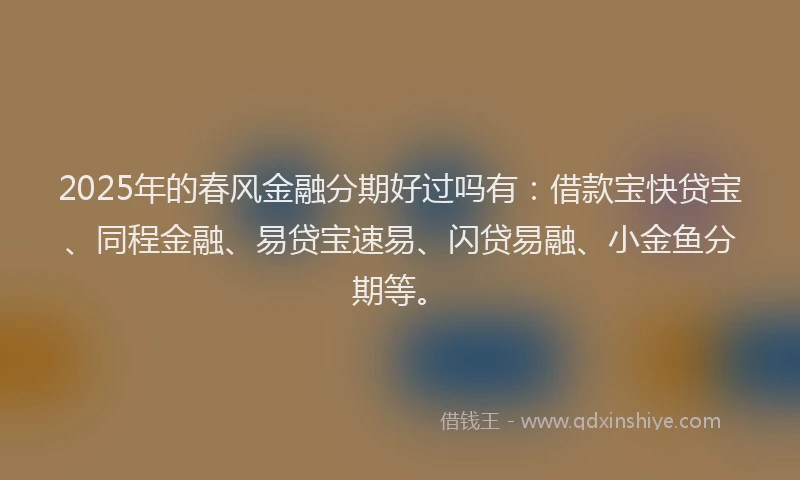 2025年的春风金融分期好过吗有：借款宝快贷宝、同程金融、易贷宝速易、闪贷易融、小金鱼分期等。